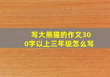 写大熊猫的作文300字以上三年级怎么写