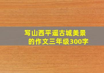 写山西平遥古城美景的作文三年级300字