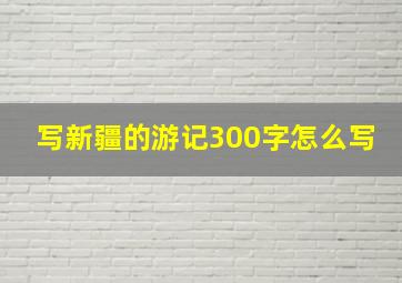 写新疆的游记300字怎么写