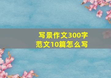 写景作文300字范文10篇怎么写