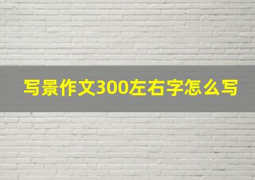 写景作文300左右字怎么写