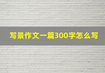 写景作文一篇300字怎么写