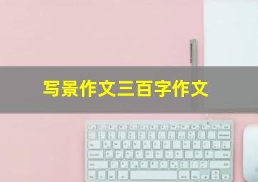 写景作文三百字作文