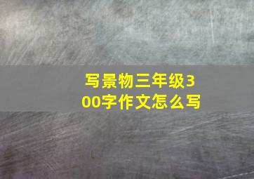 写景物三年级300字作文怎么写