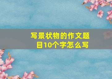 写景状物的作文题目10个字怎么写