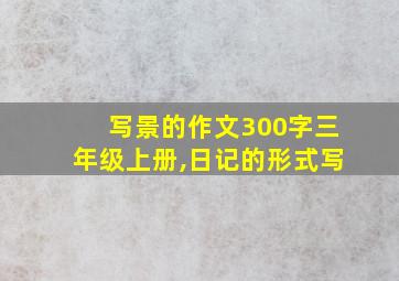 写景的作文300字三年级上册,日记的形式写