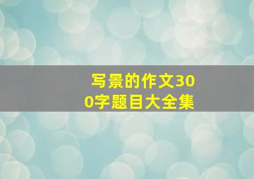 写景的作文300字题目大全集