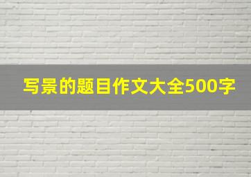 写景的题目作文大全500字