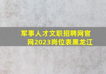 军事人才文职招聘网官网2023岗位表黑龙江