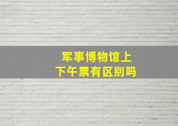 军事博物馆上下午票有区别吗