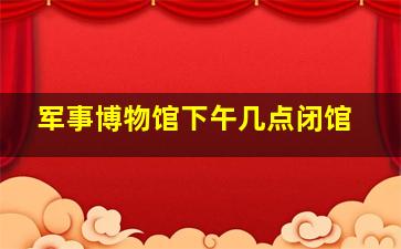 军事博物馆下午几点闭馆