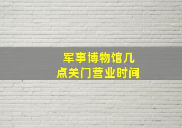 军事博物馆几点关门营业时间