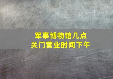 军事博物馆几点关门营业时间下午