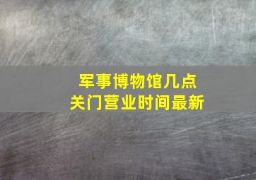 军事博物馆几点关门营业时间最新