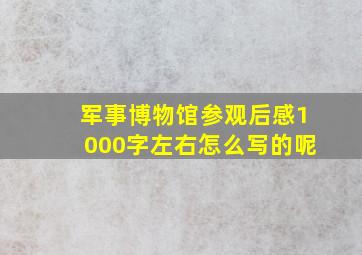 军事博物馆参观后感1000字左右怎么写的呢