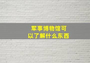 军事博物馆可以了解什么东西