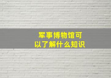 军事博物馆可以了解什么知识