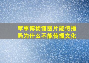 军事博物馆图片能传播吗为什么不能传播文化