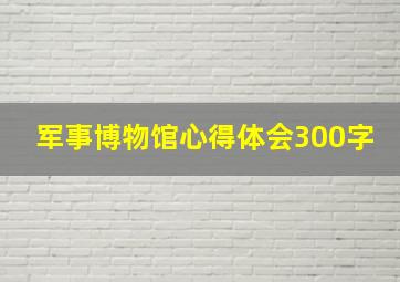 军事博物馆心得体会300字