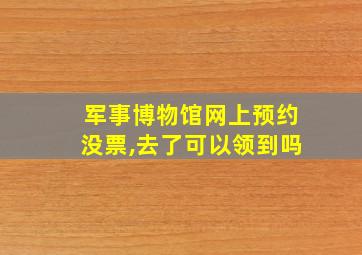 军事博物馆网上预约没票,去了可以领到吗