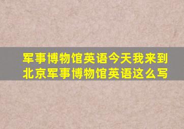 军事博物馆英语今天我来到北京军事博物馆英语这么写