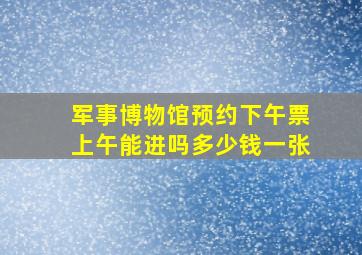 军事博物馆预约下午票上午能进吗多少钱一张