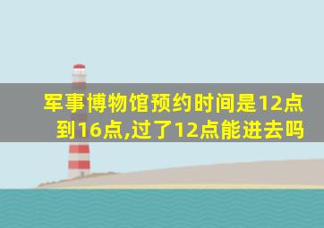 军事博物馆预约时间是12点到16点,过了12点能进去吗