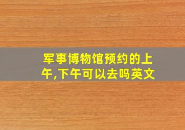 军事博物馆预约的上午,下午可以去吗英文