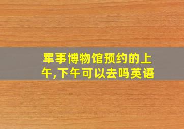 军事博物馆预约的上午,下午可以去吗英语