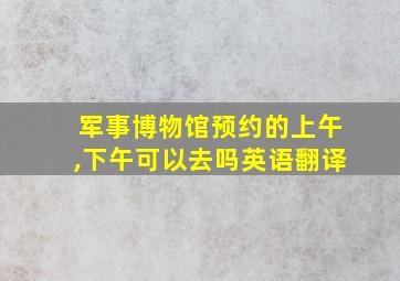 军事博物馆预约的上午,下午可以去吗英语翻译