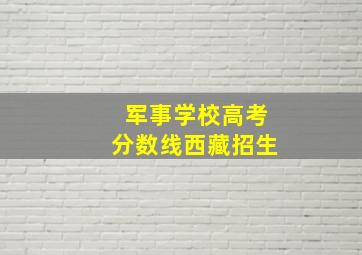 军事学校高考分数线西藏招生