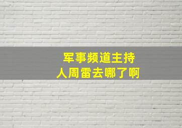 军事频道主持人周雷去哪了啊