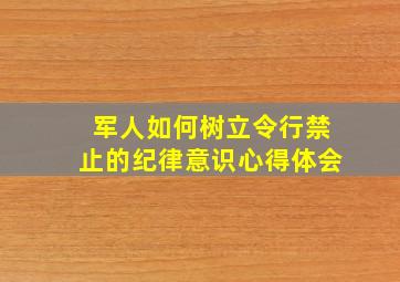 军人如何树立令行禁止的纪律意识心得体会