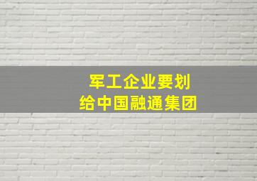 军工企业要划给中国融通集团