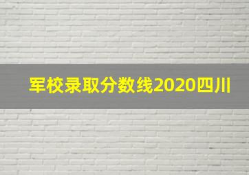 军校录取分数线2020四川