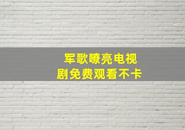 军歌嘹亮电视剧免费观看不卡