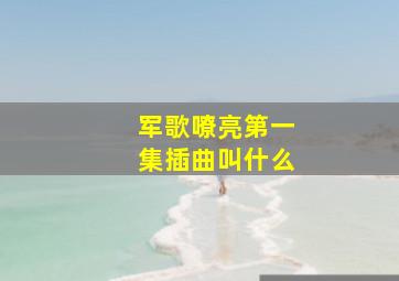 军歌嘹亮第一集插曲叫什么