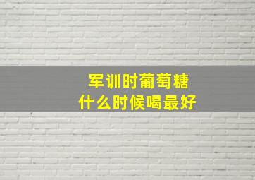 军训时葡萄糖什么时候喝最好