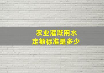 农业灌溉用水定额标准是多少