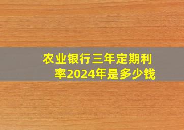 农业银行三年定期利率2024年是多少钱