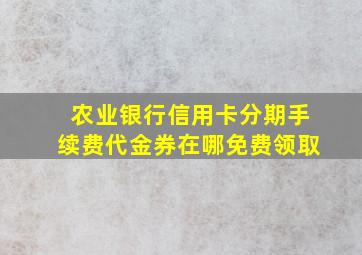 农业银行信用卡分期手续费代金券在哪免费领取