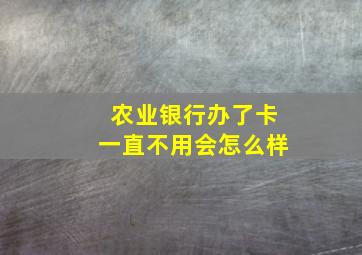 农业银行办了卡一直不用会怎么样