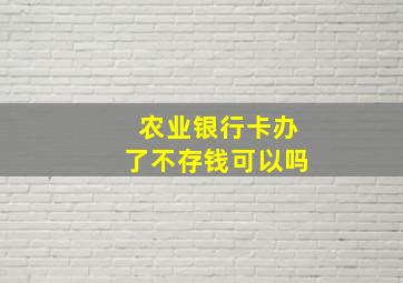 农业银行卡办了不存钱可以吗