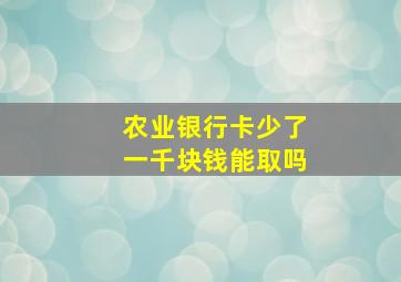 农业银行卡少了一千块钱能取吗