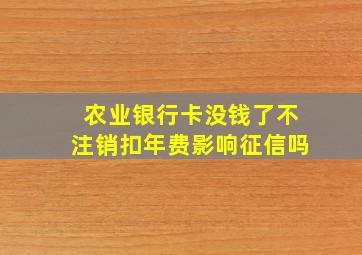 农业银行卡没钱了不注销扣年费影响征信吗