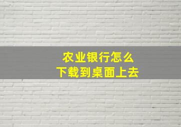 农业银行怎么下载到桌面上去