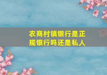 农商村镇银行是正规银行吗还是私人