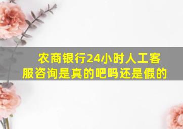 农商银行24小时人工客服咨询是真的吧吗还是假的