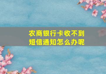 农商银行卡收不到短信通知怎么办呢