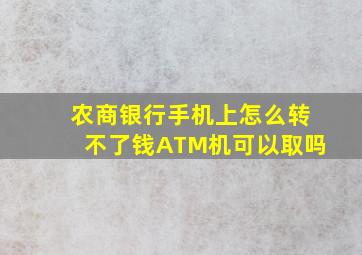 农商银行手机上怎么转不了钱ATM机可以取吗